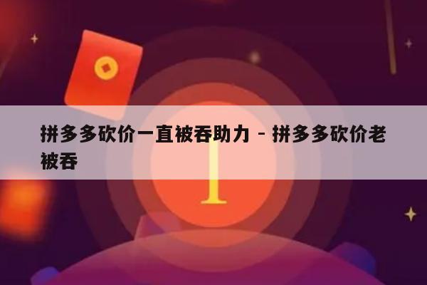 拼多多砍价一直被吞助力 - 拼多多砍价老被吞-第1张图片-拼多多助力