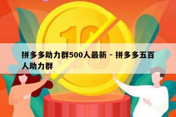 拼多多助力群500人最新 - 拼多多五百人助力群-第1张图片-拼多多助力