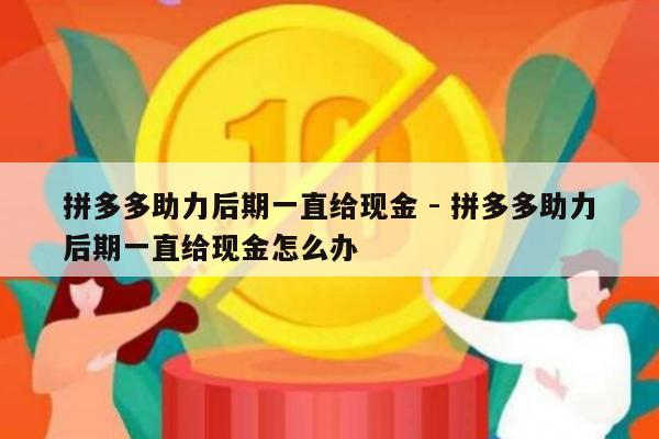 拼多多助力后期一直给现金 - 拼多多助力后期一直给现金怎么办-第1张图片-拼多多助力