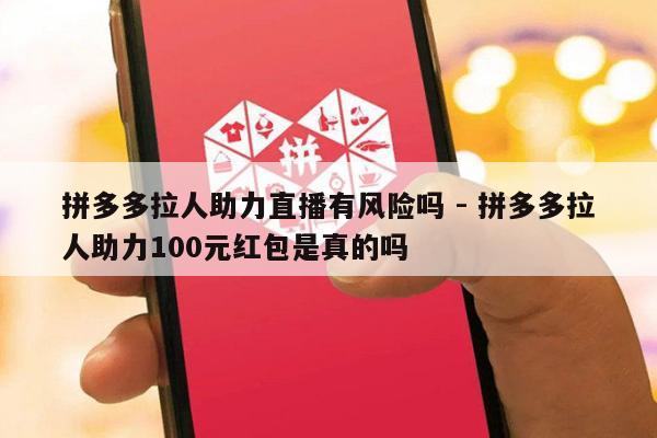 拼多多拉人助力直播有风险吗 - 拼多多拉人助力100元红包是真的吗-第1张图片-拼多多助力