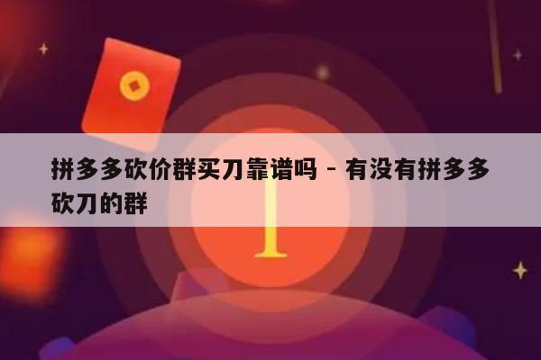 拼多多砍价群买刀靠谱吗 - 有没有拼多多砍刀的群-第1张图片-拼多多助力
