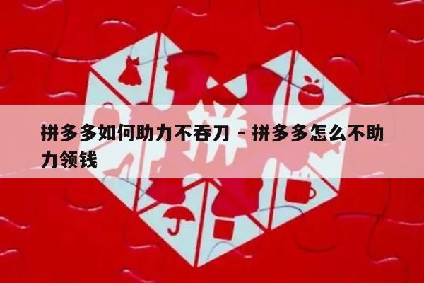 拼多多如何助力不吞刀 - 拼多多怎么不助力领钱-第1张图片-拼多多助力