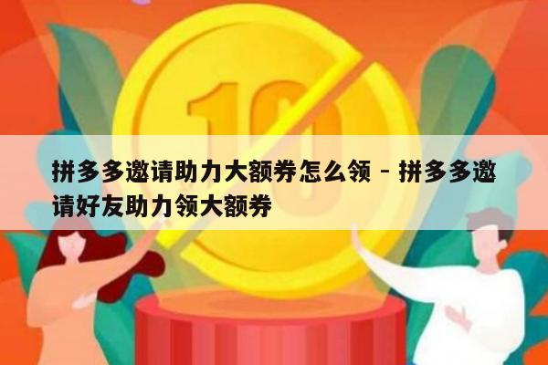 拼多多邀请助力大额券怎么领 - 拼多多邀请好友助力领大额券-第1张图片-拼多多助力