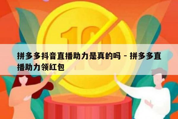 拼多多抖音直播助力是真的吗 - 拼多多直播助力领红包-第1张图片-拼多多助力