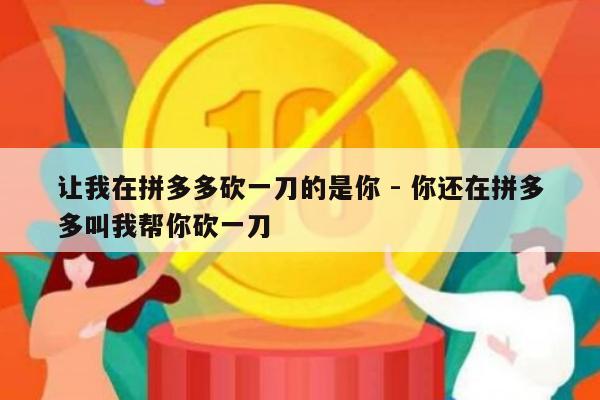 让我在拼多多砍一刀的是你 - 你还在拼多多叫我帮你砍一刀-第1张图片-拼多多助力