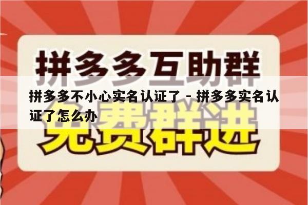 拼多多不小心实名认证了 - 拼多多实名认证了怎么办-第1张图片-拼多多助力