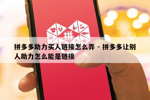 拼多多助力买人链接怎么弄 - 拼多多让别人助力怎么能是链接-第1张图片-拼多多助力