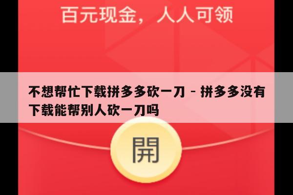 不想帮忙下载拼多多砍一刀 - 拼多多没有下载能帮别人砍一刀吗-第1张图片-拼多多助力