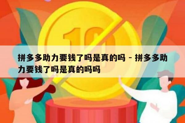 拼多多助力要钱了吗是真的吗 - 拼多多助力要钱了吗是真的吗吗-第1张图片-拼多多助力