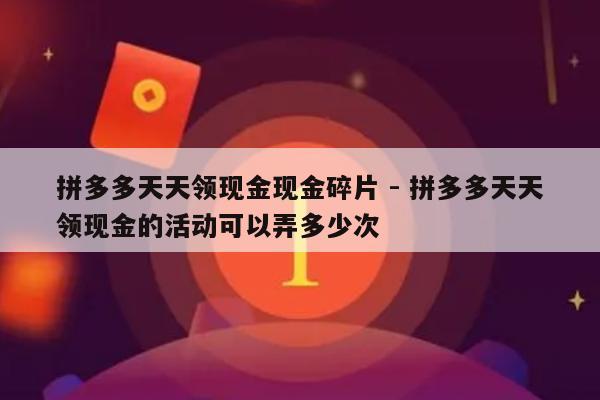 拼多多天天领现金现金碎片 - 拼多多天天领现金的活动可以弄多少次-第1张图片-拼多多助力