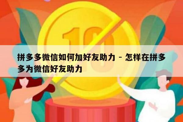 拼多多微信如何加好友助力 - 怎样在拼多多为微信好友助力-第1张图片-拼多多助力