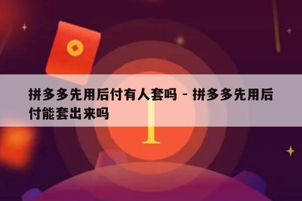 拼多多先用后付有人套吗 - 拼多多先用后付能套出来吗-第1张图片-拼多多助力