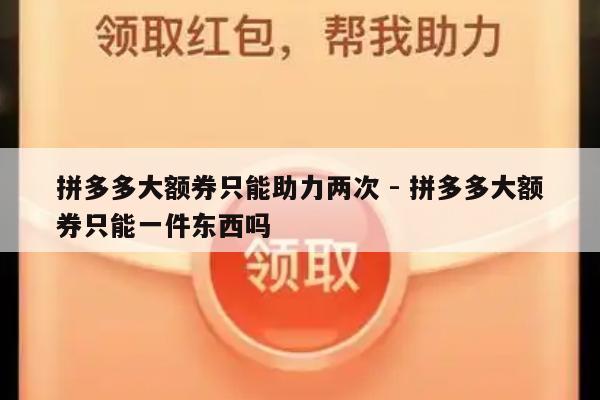 拼多多大额券只能助力两次 - 拼多多大额券只能一件东西吗-第1张图片-拼多多助力