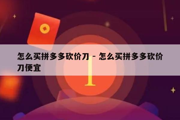 怎么买拼多多砍价刀 - 怎么买拼多多砍价刀便宜-第1张图片-拼多多助力