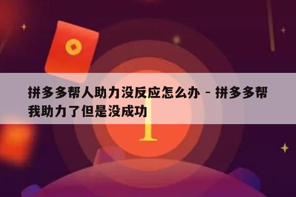 拼多多帮人助力没反应怎么办 - 拼多多帮我助力了但是没成功-第1张图片-拼多多助力