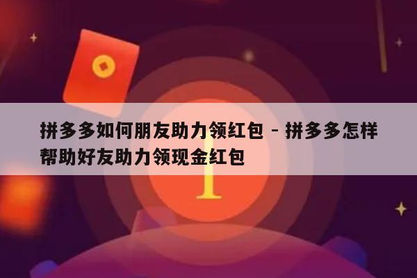 拼多多如何朋友助力领红包 - 拼多多怎样帮助好友助力领现金红包-第1张图片-拼多多助力
