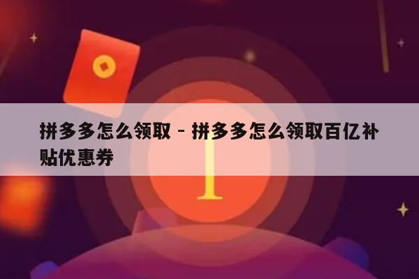 拼多多怎么领取 - 拼多多怎么领取百亿补贴优惠券-第1张图片-拼多多助力