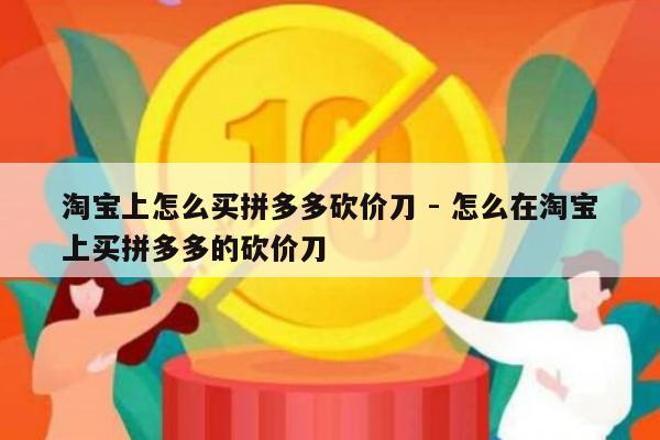 淘宝上怎么买拼多多砍价刀 - 怎么在淘宝上买拼多多的砍价刀-第1张图片-拼多多助力
