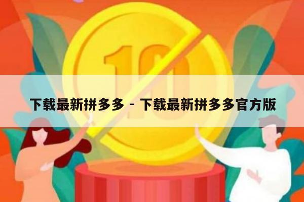 下载最新拼多多 - 下载最新拼多多官方版-第1张图片-拼多多助力