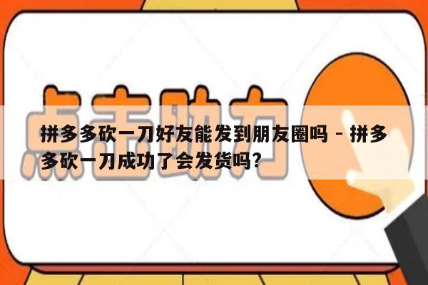 拼多多砍一刀好友能发到朋友圈吗 - 拼多多砍一刀成功了会发货吗?-第1张图片-拼多多助力