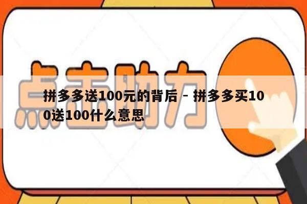 拼多多送100元的背后 - 拼多多买100送100什么意思-第1张图片-拼多多助力