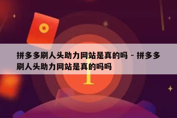 拼多多刷人头助力网站是真的吗 - 拼多多刷人头助力网站是真的吗吗-第1张图片-拼多多助力