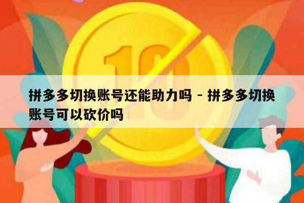 拼多多切换账号还能助力吗 - 拼多多切换账号可以砍价吗-第1张图片-拼多多助力