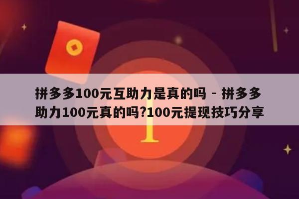 拼多多100元互助力是真的吗 - 拼多多助力100元真的吗?100元提现技巧分享-第1张图片-拼多多助力