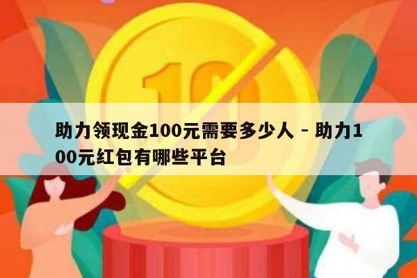 助力领现金100元需要多少人 - 助力100元红包有哪些平台-第1张图片-拼多多助力