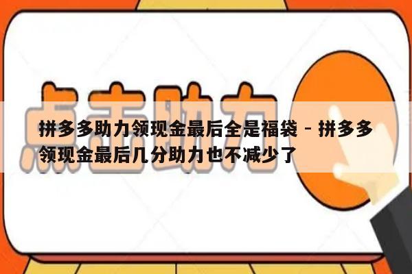 拼多多助力领现金最后全是福袋 - 拼多多领现金最后几分助力也不减少了-第1张图片-拼多多助力