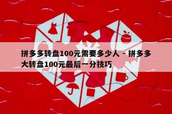 拼多多转盘100元需要多少人 - 拼多多大转盘100元最后一分技巧-第1张图片-拼多多助力