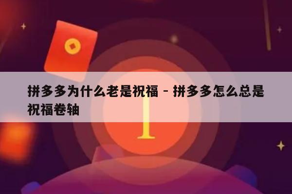 拼多多为什么老是祝福 - 拼多多怎么总是祝福卷轴-第1张图片-拼多多助力