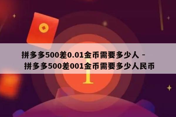 拼多多500差0.01金币需要多少人 - 拼多多500差001金币需要多少人民币-第1张图片-拼多多助力