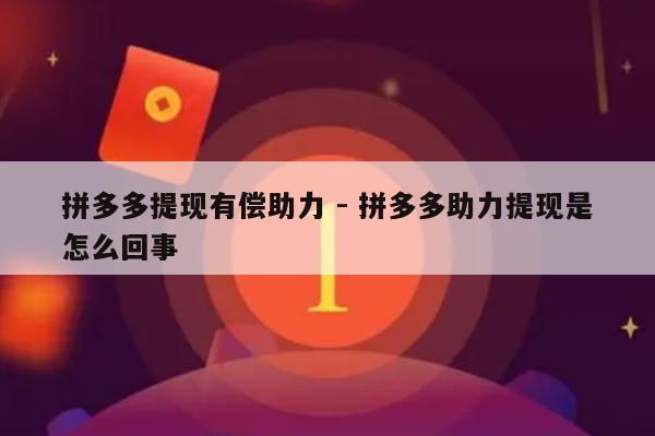 拼多多提现有偿助力 - 拼多多助力提现是怎么回事-第1张图片-拼多多助力