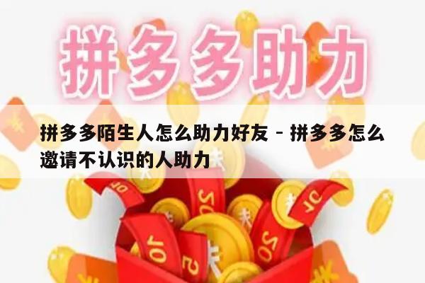 拼多多陌生人怎么助力好友 - 拼多多怎么邀请不认识的人助力-第1张图片-拼多多助力