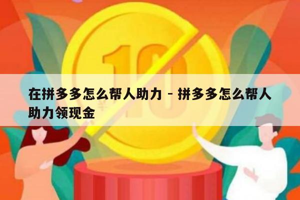 在拼多多怎么帮人助力 - 拼多多怎么帮人助力领现金-第1张图片-拼多多助力