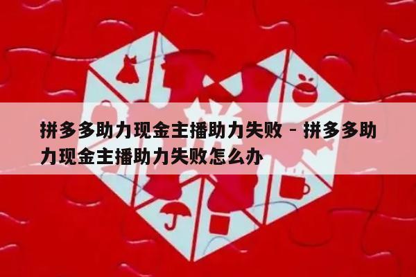 拼多多助力现金主播助力失败 - 拼多多助力现金主播助力失败怎么办-第1张图片-拼多多助力