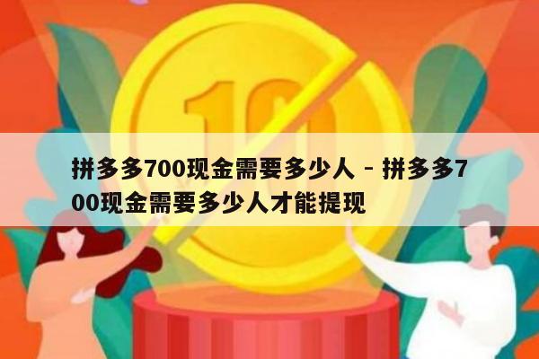 拼多多700现金需要多少人 - 拼多多700现金需要多少人才能提现-第1张图片-拼多多助力
