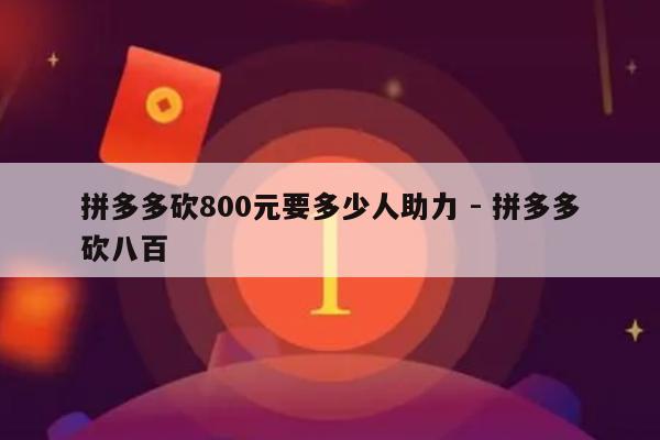 拼多多砍800元要多少人助力 - 拼多多砍八百-第1张图片-拼多多助力