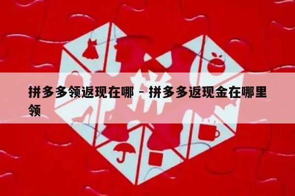 拼多多领返现在哪 - 拼多多返现金在哪里领-第1张图片-拼多多助力