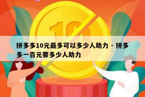 拼多多10元最多可以多少人助力 - 拼多多一百元要多少人助力-第1张图片-拼多多助力