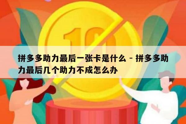 拼多多助力最后一张卡是什么 - 拼多多助力最后几个助力不成怎么办-第1张图片-拼多多助力