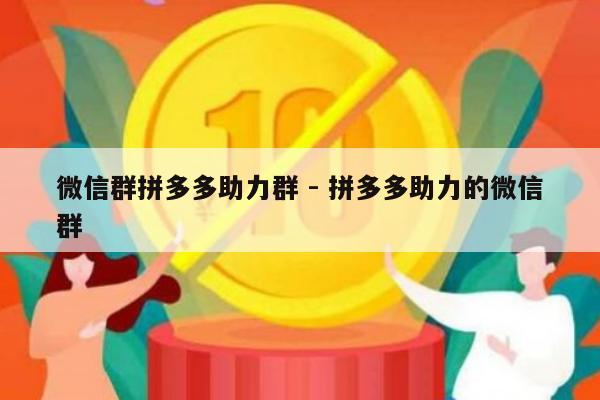 微信群拼多多助力群 - 拼多多助力的微信群-第1张图片-拼多多助力