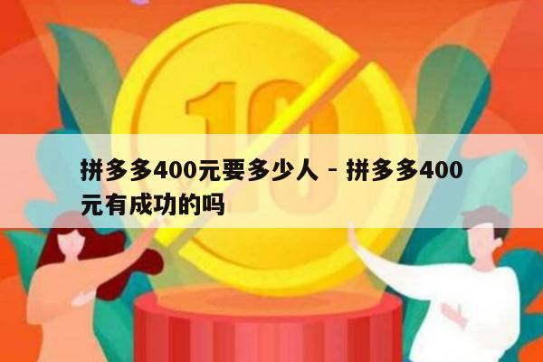 拼多多400元要多少人 - 拼多多400元有成功的吗-第1张图片-拼多多助力