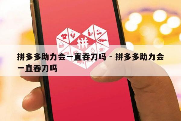 拼多多助力会一直吞刀吗 - 拼多多助力会一直吞刀吗-第1张图片-拼多多助力