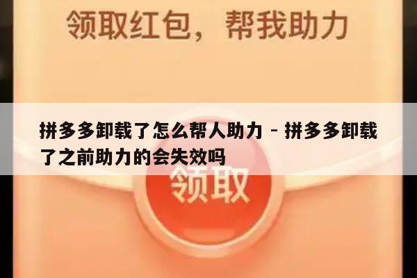 拼多多卸载了怎么帮人助力 - 拼多多卸载了之前助力的会失效吗-第1张图片-拼多多助力