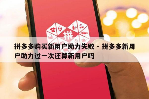 拼多多购买新用户助力失败 - 拼多多新用户助力过一次还算新用户吗-第1张图片-拼多多助力