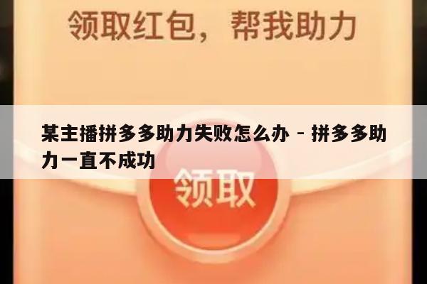 某主播拼多多助力失败怎么办 - 拼多多助力一直不成功-第1张图片-拼多多助力