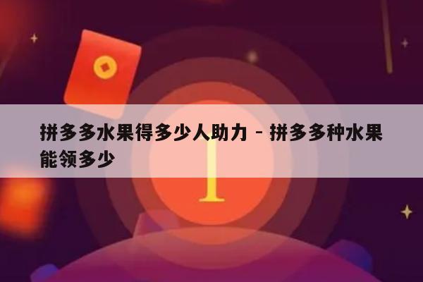 拼多多水果得多少人助力 - 拼多多种水果能领多少-第1张图片-拼多多助力