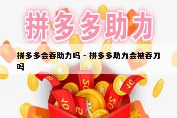 拼多多会吞助力吗 - 拼多多助力会被吞刀吗-第1张图片-拼多多助力